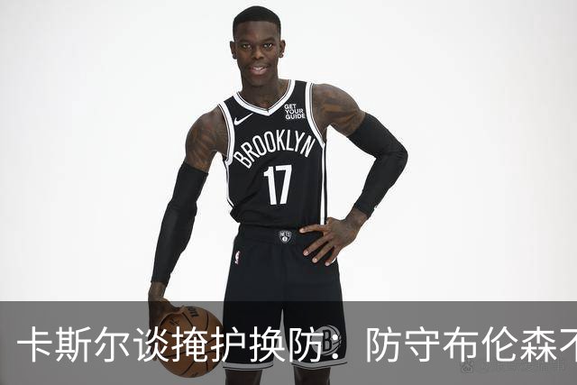 卡斯尔谈掩护换防：防守布伦森不是我和他的1V1 对队友充满信心